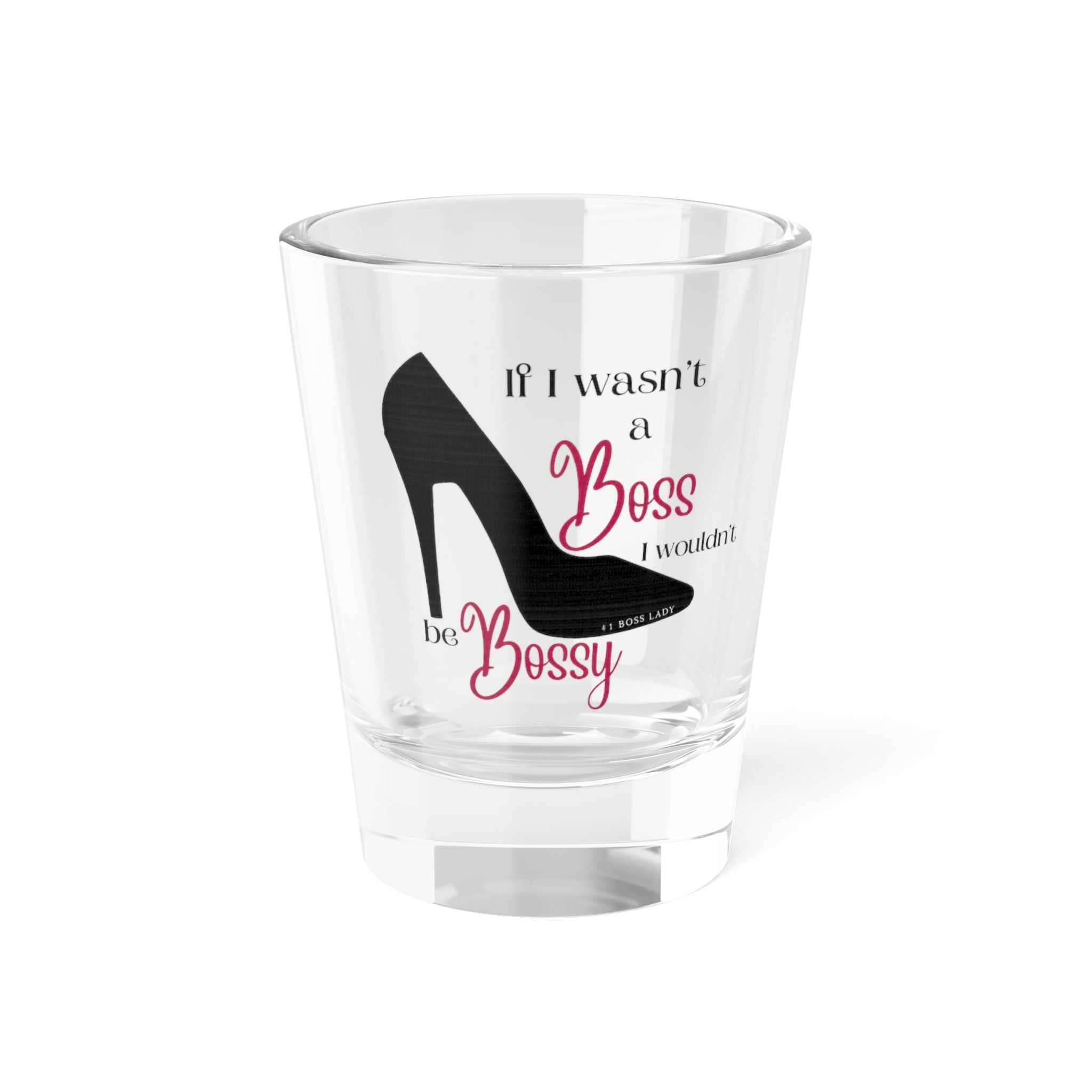 If I Wasn’t a Boss I Wouldn’t Be Bossy  Shot Glass, 1.5oz